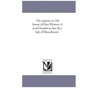 The Coquette; Or, The History Of Eliza Wharton. A Novel: Founded On Fact. By A Lady Of Massachusetts.
