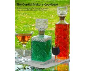 The Cordial Maker's Cookbook: Recipes & Instructions for Making Home Made Liqueurs, Aperitifs & Cordials in Your Kitchen