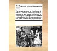 The Coroner's Guide: Or, The Office And Duty Of A Coroner: Containing Variety Of Precedents, And Proper Instructions For Executing The Said Office. ... Edition, With Great Additions And Improvement