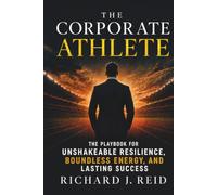 The Corporate Athlete: The Playbook for Unshakeable Resilience, Boundless Energy, and Lasting Success