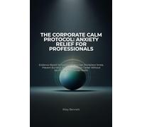 The Corporate Calm Protocol: Anxiety Relief for Professionals: Evidence-Based Techniques to Manage Workplace Stress, Prevent Burnout, and Advance Your Career Without Sacrificing Your Mental Health