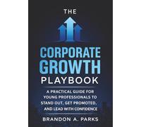 The Corporate Growth Playbook: A Practical Guide for Young Professionals to Stand Out, Get Promoted, and Lead with Confidence