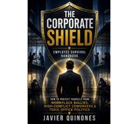 The Corporate Shield: Employee Survival Handbook: How to Protect Yourself From Workplace Bullies, High-Conflict Coworkers, Toxic Office Politics, HR Investigations, and Workplace Retaliation