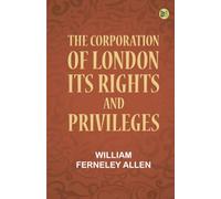The Corporation of London Its Rights and Privileges