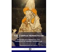 The Corpus Hermeticum: Initiation Into Hermetics, The Hermetica Of Hermes Trismegistus