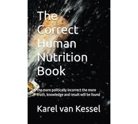 The Correct Human Nutrition Book: the more politically incorrect the more truth, knowledge and result will be found