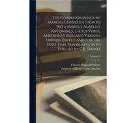 The Correspondence of Marcus Cornelius Fronto With Marcus Aurelius Antoninus Lucius Verus Antoninus Pius and Various Friends. Edited and for the First Tim Charles Reginald HainesCharles Reginald Haine