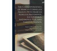 The Correspondence Of Marcus Cornelius Fronto With Marcus Aurelius Antoninus, Lucius Verus, Antoninus Pius, And Various Friends;