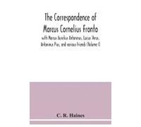 The Correspondence Of Marcus Cornelius Fronto With Marcus Aurelius Antoninus, Lucius Verus, Antoninus Pius, And Various Friends (Volume I)