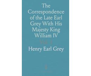 The Correspondence of the Late Earl Grey With His Majesty King William IV: And With Sir Herbert Taylor, From Nov, 1830 to June 1832