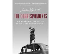 The Correspondents: Six Women Writers on the Front Lines of World War II