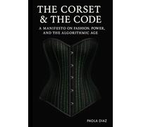 The Corset & The Code: A Manifesto on Fashion, Power, and the Algorithmic Age