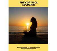 The Cortisol Solution: A Practical Guide To Hormone Balance And Stress Management