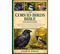 THE CORVID BIRDS BIBLE FOR BEGINNERS: A Complete Guide to Ravens, Crows, Magpies, Jays, Jackdaws, and Rooks: Behavior, Intelligence, Care, Habitat, ... Conservation, and Ethical Human Interaction