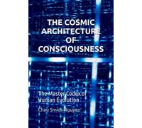 THE COSMIC ARCHITECTURE OF CONSCIOUSNESS: The Master Codex of Human Evolution