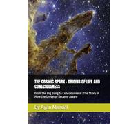 THE COSMIC SPARK : ORIGINS OF LIFE AND CONSCIOUSNESS: From the Big Bang to Consciousness : The Story of How the Universe Became Aware