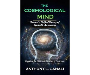 The Cosmological Mind : Toward a Unified Theory of Symbolic Awareness: Mapping the Hidden Architecture of Awareness