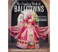 The Cosplay Book of Ballgowns: A Complete Guide to Creating Your Own Masterpiece