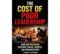 The Cost of Poor Leadership: How Bad Decisions Destroy Value, People, and Organizations