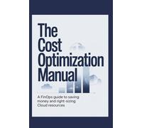 The Cost Optimization Manual: A FinOps Guide to Saving Money and Right-Sizing Cloud Resources