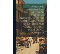 The Costume, Manners And Peculiarities Of Different Inhabitants Of The Globe, Calculated To Instruct And Amuse The Little Folks Of All Countries