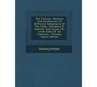 The Costume, Manners and Peculiarities of Different Inhabitants of the Globe, Calculated to Instruct and Amuse the Little Folks of All Countries - Primary Source Edition