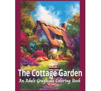 The Cottage Garden An Adult Grayscale Coloring Book: Designed to Inspire Relaxation and Creativity