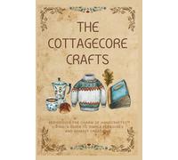 The Cottagecore Crafts: Rediscover The Charm of Handcrafted Living: A Guide To Simple Pleasures & Homely Creations