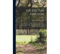 The Cotton Kingdom: A Traveller's Observation On Cotton And Slavery In The American Slave States: Based Upon Three Former Volumes Of Journ