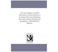 The Cotton Kingdom: A Traveller's Observations On Cotton And Slavery In The American Slave States. Based Upon Three Former Volumes Of Jour