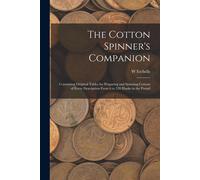 The Cotton Spinner's Companion: Containing Original Tables For Preparing And Spinning Cottons Of Every Description From 6 To 320 Hanks In The Pound