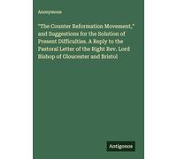 "The Counter Reformation Movement," and Suggestions for the Solution of Present Difficulties. A Reply to the Pastoral Letter of the Right Rev. Lord Bishop of Gloucester and Bristol