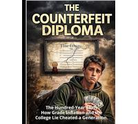 The Counterfeit Diploma: The Hundred-Year Theft - How Grade Inflation and the College Lie Cheated a Generation, and the Evidence That Proves It