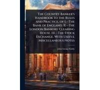 The Country Banker's Handbook To The Rules And Practice, Of 1.--The Bank Of England. Ii.--The London Bankers' Clearing House. Iii.--The Stock Exchange. With Useful Miscellaneous Notes