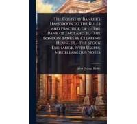 The Country Banker's Handbook To The Rules And Practice, Of 1.--The Bank Of England. Ii.--The London Bankers' Clearing House. Iii.--The Stock Exchange. With Useful Miscellaneous Notes