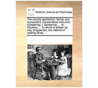 The Country Gentleman, Farmer And Housewife's Compendious Instructor. Containing; I. Gardening; ... Ix. Distillery, ... To Which Is Added, By Way Of Appendix, The Method Of Casting Shots; ...