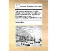 The Country Gentleman, Grazier, Sheep-Dealer, and Shepherd's Sure Guide: The Fifth Edition. by William Ellis. Approved of and Recommended by the Dubli Ellis, William (Auteur)