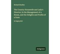 The Country Housewife and Lady's Director; In the Management of a House, and the Delights and Profits of a Farm: in large print