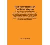 The County Families Of The United Kingdom; Or, Royal Manual Of The Titled And Untitled Aristocracy Of Great Britain And Ireland. Containing A Brief Notice Of The Descent, Birth, Marriage, Education, A