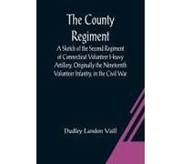 The County Regiment; A Sketch Of The Second Regiment Of Connecticut Volunteer Heavy Artillery, Originally The Nineteenth Volunteer Infantry, In The Civil War