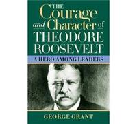 The Courage and Character of Theodore Roosevelt by George Grant George Grant (Auteur)