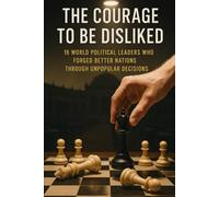 The Courage to Be Disliked: 16 World Political Leaders Who Forged Better Nations Through Unpopular Decisions