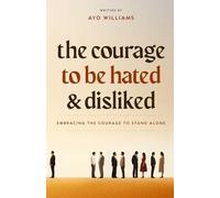 The Courage To Be Hated And Disliked: Embracing The Courage To Stand Alone