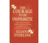 THE COURAGE TO BE UNAPOLOGETIC: Break Free from People-Pleasing, Self-Doubt and Fear of Judgment to Live Authentically and Fearlessly