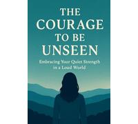 The Courage to Be Unseen: Embracing Your Quiet Strength in a Loud World