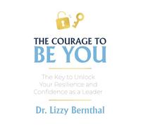 The Courage To Be You: The Key to Unlock Your Resilience and Confidence as a Leader