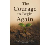 The Courage to Begin Again: Help You Rise After Falling