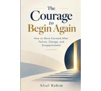 The Courage to Begin Again: How to Move Forward After Failure, Change and Disappointment