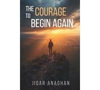 The Courage to Begin Again: How to Rebuild Your Life After Failure, Loss, or Heartbreak