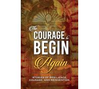 The Courage to Begin Again: Stories of Resilience, Courage, and Reinvention
